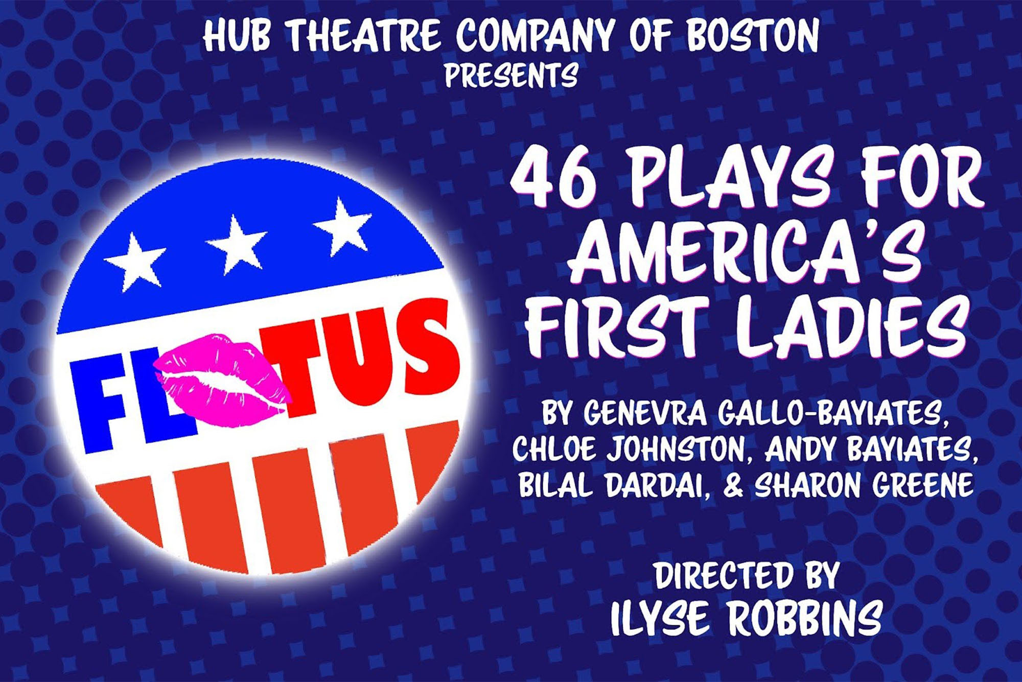 Poster for the event "46 Plays for America's First Ladies" featuring a patriotic voting button icon that reads "FLOTUS" and other text reading "Hub Theatre Company of Boston Presents 46 Plays For America's First Ladies. By Genevra Gallo-bayiates, Chloe Johnston, Andy Bayiates, Bilal Barbai, & Sharon Greene. Directed by Ilyse Robbins"